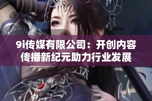 9i傳媒有限公司：開創(chuàng)內容傳播新紀元助力行業(yè)發(fā)展
