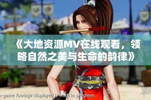 《大地資源MV在線觀看，領略自然之美與生命的韻律》