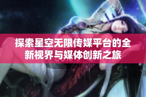 探索星空無限傳媒平臺的全新視界與媒體創(chuàng)新之旅