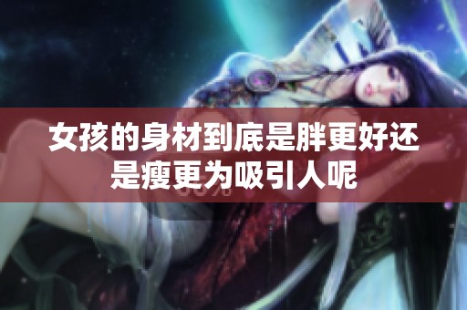 女孩的身材到底是胖更好還是瘦更為吸引人呢