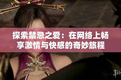 探索禁忌之愛：在網(wǎng)絡(luò)上暢享激情與快感的奇妙旅程