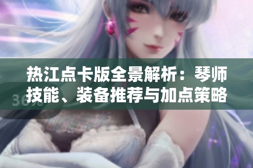 熱江點(diǎn)卡版全景解析：琴師技能、裝備推薦與加點(diǎn)策略詳解