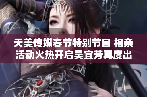 天美傳媒春節(jié)特別節(jié)目 相親活動火熱開啟吳宜芳再度出征