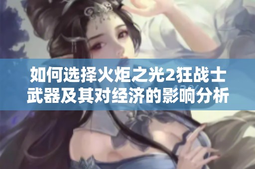 如何選擇火炬之光2狂戰(zhàn)士武器及其對(duì)經(jīng)濟(jì)的影響分析