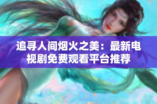 追尋人間煙火之美：最新電視劇免費觀看平臺推薦