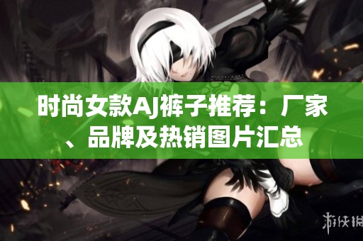時(shí)尚女款A(yù)J褲子推薦：廠家、品牌及熱銷圖片匯總
