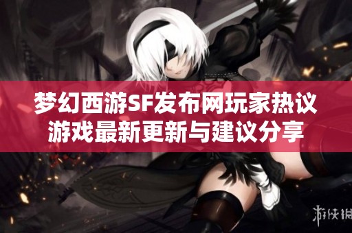 夢幻西游SF發(fā)布網(wǎng)玩家熱議游戲最新更新與建議分享
