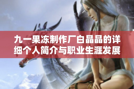 九一果凍制作廠白晶晶的詳細個人簡介與職業(yè)生涯發(fā)展