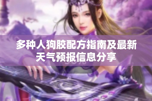 多種人狗膠配方指南及最新天氣預(yù)報(bào)信息分享