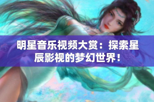明星音樂(lè)視頻大賞：探索星辰影視的夢(mèng)幻世界！