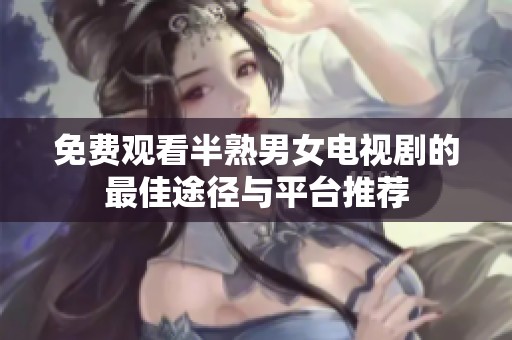 免費(fèi)觀看半熟男女電視劇的最佳途徑與平臺(tái)推薦
