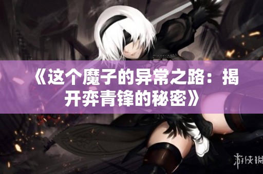 《這個魔子的異常之路：揭開弈青鋒的秘密》