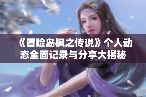 《冒險島楓之傳說》個人動態(tài)全面記錄與分享大揭秘