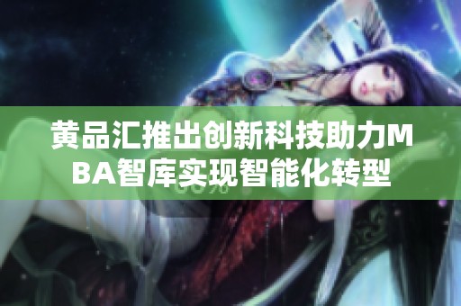 黃品匯推出創(chuàng)新科技助力MBA智庫實現(xiàn)智能化轉型