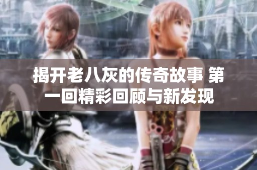 揭開(kāi)老八灰的傳奇故事 第一回精彩回顧與新發(fā)現(xiàn)