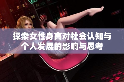探索女性身高對(duì)社會(huì)認(rèn)知與個(gè)人發(fā)展的影響與思考