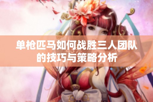單槍匹馬如何戰(zhàn)勝三人團(tuán)隊(duì)的技巧與策略分析