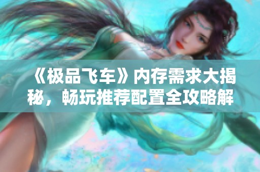 《極品飛車》內(nèi)存需求大揭秘，暢玩推薦配置全攻略解析