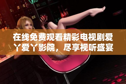 在線免費(fèi)觀看精彩電視劇愛丫愛丫影院，盡享視聽盛宴