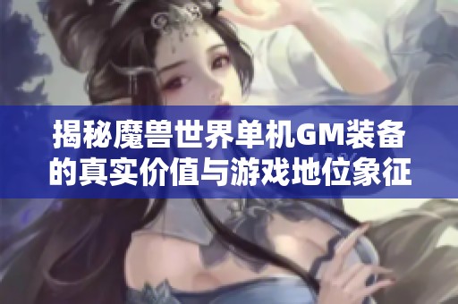 揭秘魔獸世界單機(jī)GM裝備的真實(shí)價(jià)值與游戲地位象征