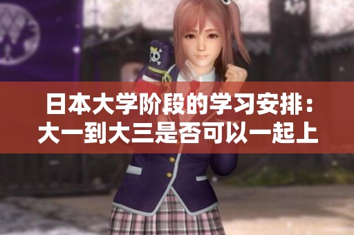 日本大學(xué)階段的學(xué)習(xí)安排：大一到大三是否可以一起上課？
