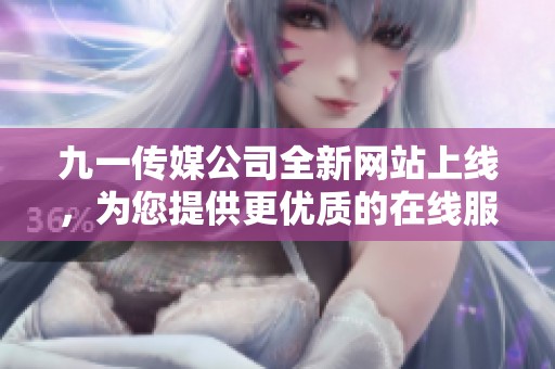 九一傳媒公司全新網(wǎng)站上線，為您提供更優(yōu)質(zhì)的在線服務(wù)體驗(yàn)