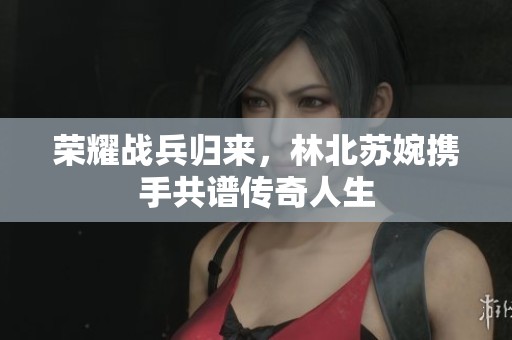 榮耀戰(zhàn)兵歸來，林北蘇婉攜手共譜傳奇人生