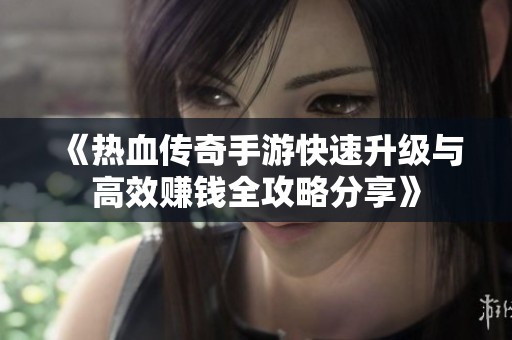 《熱血傳奇手游快速升級與高效賺錢全攻略分享》
