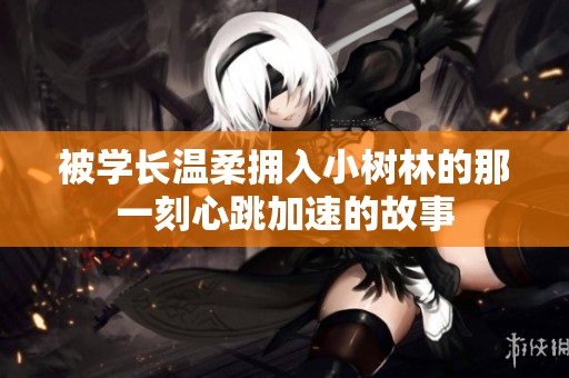 被學(xué)長溫柔擁入小樹林的那一刻心跳加速的故事
