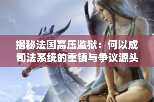 揭秘法國高壓監(jiān)獄：何以成司法系統(tǒng)的重鎮(zhèn)與爭議源頭