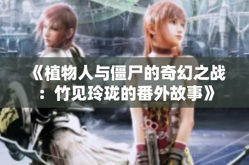 《植物人與僵尸的奇幻之戰(zhàn)：竹見玲瓏的番外故事》