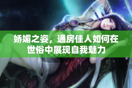 嬌媚之姿，通房佳人如何在世俗中展現(xiàn)自我魅力