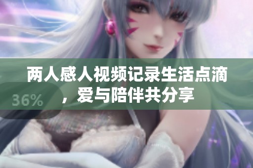 兩人感人視頻記錄生活點(diǎn)滴，愛與陪伴共分享