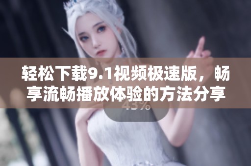 輕松下載9.1視頻極速版，暢享流暢播放體驗的方法分享