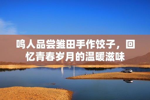 鳴人品嘗雛田手作餃子，回憶青春歲月的溫暖滋味