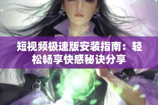 短視頻極速版安裝指南：輕松暢享快感秘訣分享