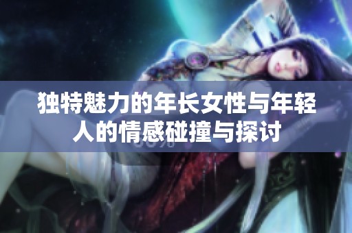 獨特魅力的年長女性與年輕人的情感碰撞與探討