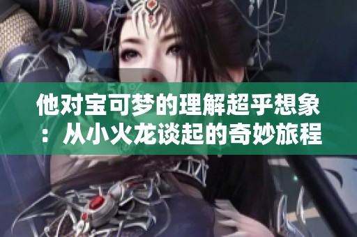 他對(duì)寶可夢(mèng)的理解超乎想象：從小火龍談起的奇妙旅程