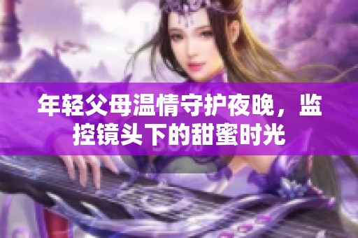 年輕父母溫情守護夜晚，監(jiān)控鏡頭下的甜蜜時光
