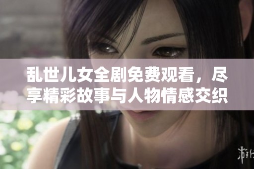 亂世兒女全劇免費觀看，盡享精彩故事與人物情感交織