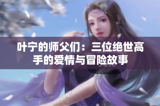 葉寧的師父?jìng)儯喝唤^世高手的愛(ài)情與冒險(xiǎn)故事