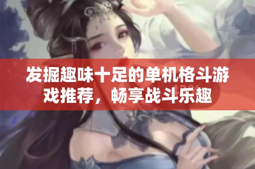 發(fā)掘趣味十足的單機(jī)格斗游戲推薦，暢享戰(zhàn)斗樂趣