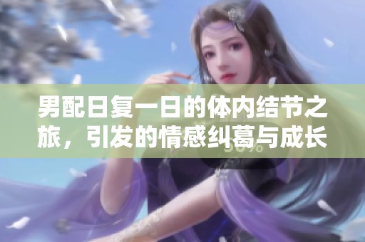 男配日復(fù)一日的體內(nèi)結(jié)節(jié)之旅，引發(fā)的情感糾葛與成長(zhǎng)