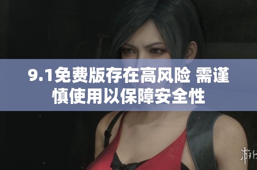 9.1免費(fèi)版存在高風(fēng)險(xiǎn) 需謹(jǐn)慎使用以保障安全性