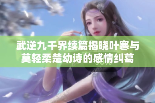 武逆九千界續(xù)篇揭曉葉寒與莫輕柔楚幼詩(shī)的感情糾葛