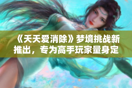 《天天愛(ài)消除》夢(mèng)境挑戰(zhàn)新推出,專(zhuān)為高手玩家量身定制! 《天天愛(ài)消除》夢(mèng)境挑戰(zhàn)新推出,專(zhuān)為高手玩家量身定制!