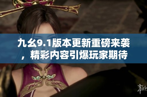 九幺9.1版本更新重磅來襲，精彩內(nèi)容引爆玩家期待
