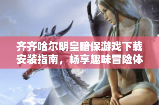 齊齊哈爾明皇暗保游戲下載安裝指南，暢享趣味冒險體驗