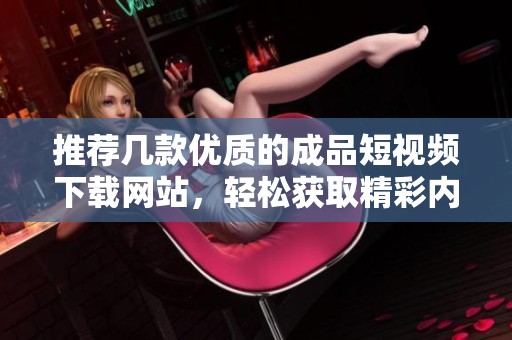 推薦幾款優(yōu)質(zhì)的成品短視頻下載網(wǎng)站，輕松獲取精彩內(nèi)容