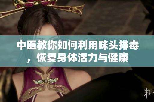 中醫(yī)教你如何利用咪頭排毒,恢復(fù)身體活力與健康 中醫(yī)教你如何利用咪頭排毒,恢復(fù)身體活力與健康